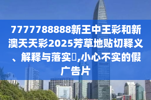 7777788888新王中王彩和新澳天天彩2025芳草地贴切释义、解释与落实​,小心不实的假广告片