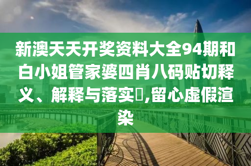 新澳天天开奖资料大全94期和白小姐管家婆四肖八码贴切释义、解释与落实​,留心虚假渲染