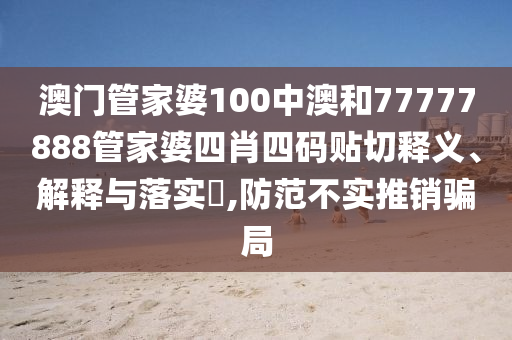 澳门管家婆100中澳和77777888管家婆四肖四码贴切释义、解释与落实​,防范不实推销骗局