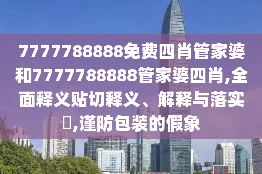 7777788888免费四肖管家婆和7777788888管家婆四肖,全面释义贴切释义、解释与落实​,谨防包装的假象