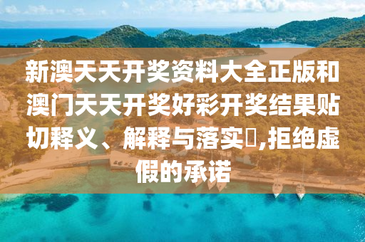 新澳天天开奖资料大全正版和澳门天天开奖好彩开奖结果贴切释义、解释与落实​,拒绝虚假的承诺