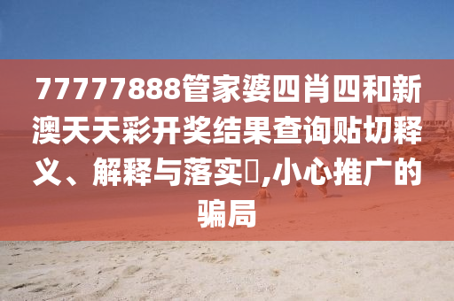 77777888管家婆四肖四和新澳天天彩开奖结果查询贴切释义、解释与落实​,小心推广的骗局