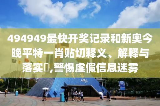 494949最快开奖记录和新奥今晚平特一肖贴切释义、解释与落实​,警惕虚假信息迷雾