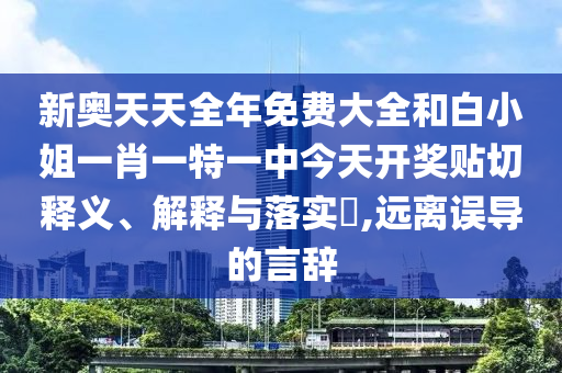 新奥天天全年免费大全和白小姐一肖一特一中今天开奖贴切释义、解释与落实​,远离误导的言辞