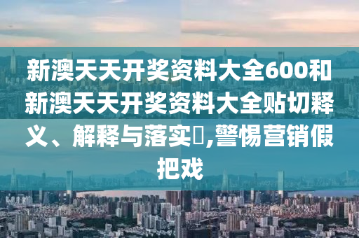 新澳天天开奖资料大全600和新澳天天开奖资料大全贴切释义、解释与落实​,警惕营销假把戏
