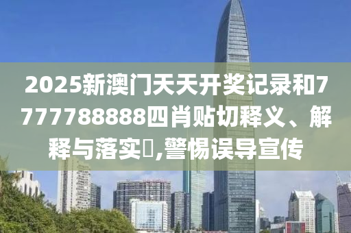 2025新澳门天天开奖记录和7777788888四肖贴切释义、解释与落实​,警惕误导宣传