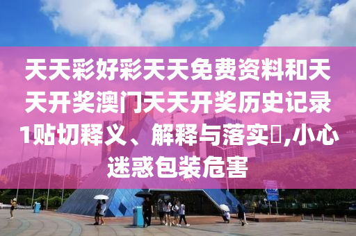 天天彩好彩天天免费资料和天天开奖澳门天天开奖历史记录1贴切释义、解释与落实​,小心迷惑包装危害
