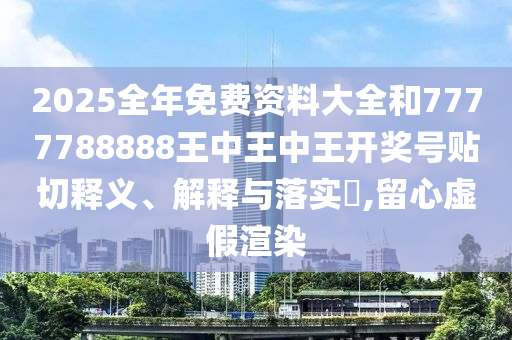 2025全年免费资料大全和7777788888王中王中王开奖号贴切释义、解释与落实​,留心虚假渲染