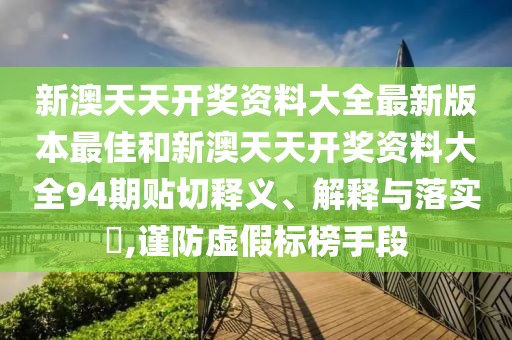 新澳天天开奖资料大全最新版本最佳和新澳天天开奖资料大全94期贴切释义、解释与落实​,谨防虚假标榜手段