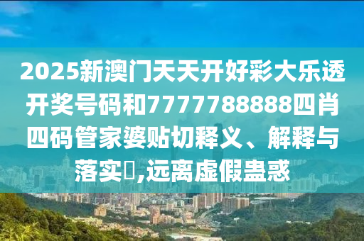 2025新澳门天天开好彩大乐透开奖号码和7777788888四肖四码管家婆贴切释义、解释与落实​,远离虚假蛊惑