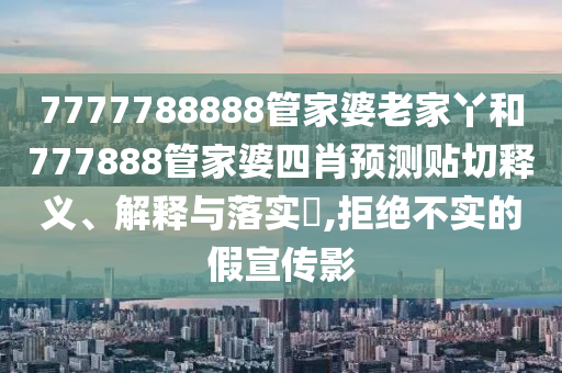 7777788888管家婆老家丫和777888管家婆四肖预测贴切释义、解释与落实​,拒绝不实的假宣传影