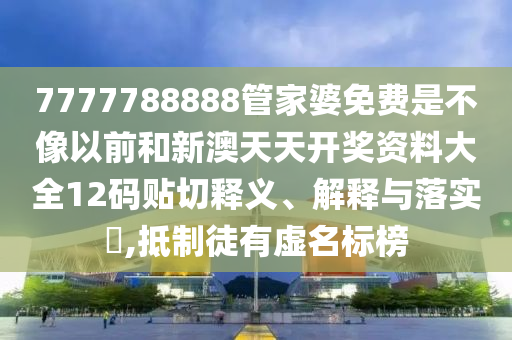 7777788888管家婆免费是不像以前和新澳天天开奖资料大全12码贴切释义、解释与落实​,抵制徒有虚名标榜