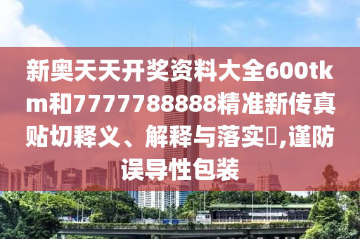 新奥天天开奖资料大全600tkm和7777788888精准新传真贴切释义、解释与落实​,谨防误导性包装