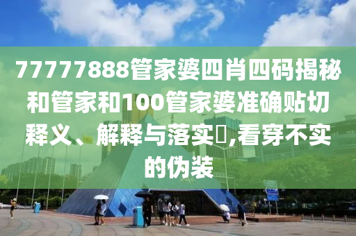 77777888管家婆四肖四码揭秘和管家和100管家婆准确贴切释义、解释与落实​,看穿不实的伪装