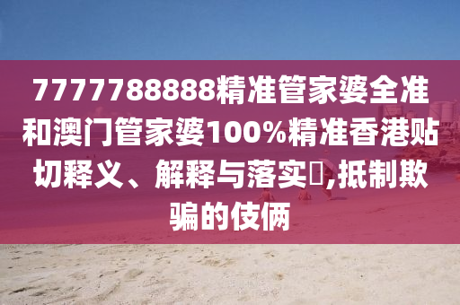 7777788888精准管家婆全准和澳门管家婆100%精准香港贴切释义、解释与落实​,抵制欺骗的伎俩