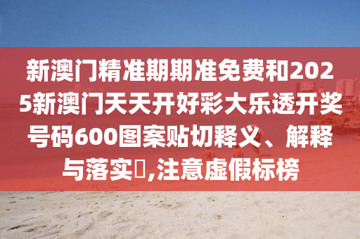 新澳门精准期期准免费和2025新澳门天天开好彩大乐透开奖号码600图案贴切释义、解释与落实​,注意虚假标榜