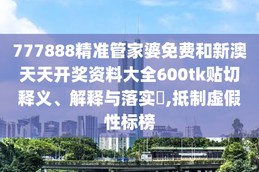 777888精准管家婆免费和新澳天天开奖资料大全600tk贴切释义、解释与落实​,抵制虚假性标榜