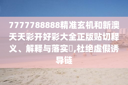 7777788888精准玄机和新澳天天彩开好彩大全正版贴切释义、解释与落实​,杜绝虚假诱导链