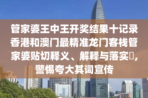 管家婆王中王开奖结果十记录香港和澳门最精准龙门客栈管家婆贴切释义、解释与落实​,警惕夸大其词宣传