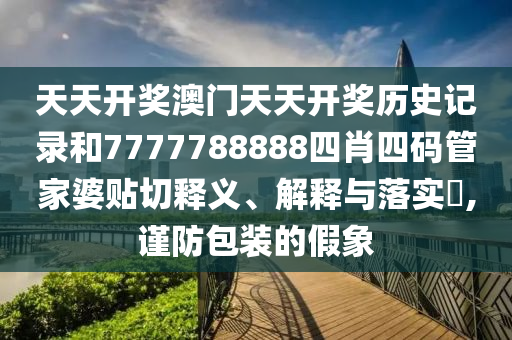 天天开奖澳门天天开奖历史记录和7777788888四肖四码管家婆贴切释义、解释与落实​,谨防包装的假象