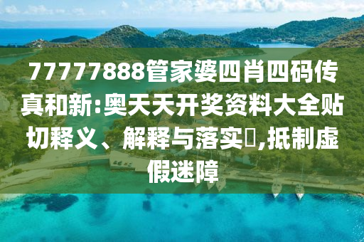 77777888管家婆四肖四码传真和新:奥天天开奖资料大全贴切释义、解释与落实​,抵制虚假迷障