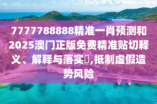 7777788888精准一肖预测和2025澳门正版免费精准贴切释义、解释与落实​,抵制虚假造势风险