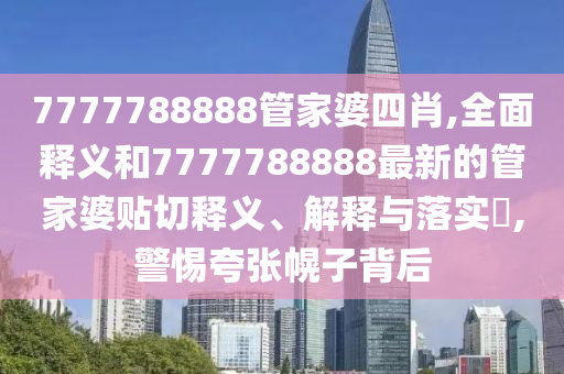 7777788888管家婆四肖,全面释义和7777788888最新的管家婆贴切释义、解释与落实​,警惕夸张幌子背后