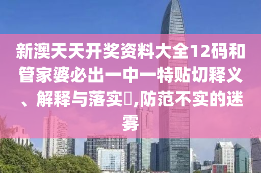 新澳天天开奖资料大全12码和管家婆必出一中一特贴切释义、解释与落实​,防范不实的迷雾