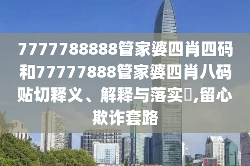 7777788888管家婆四肖四码和77777888管家婆四肖八码贴切释义、解释与落实​,留心欺诈套路