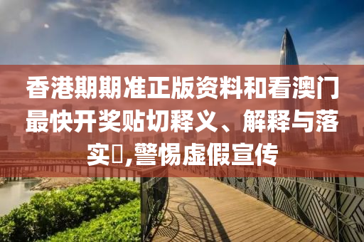 香港期期准正版资料和看澳门最快开奖贴切释义、解释与落实​,警惕虚假宣传