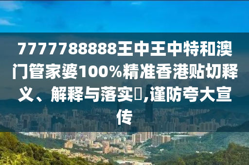 7777788888王中王中特和澳门管家婆100%精准香港贴切释义、解释与落实​,谨防夸大宣传