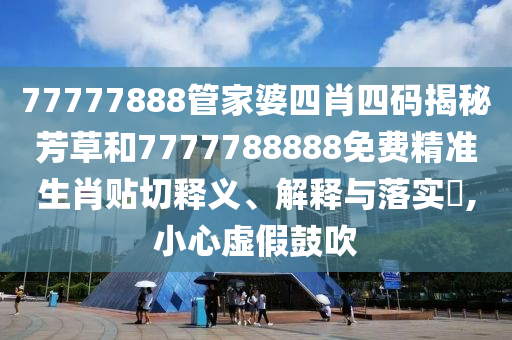 77777888管家婆四肖四码揭秘芳草和7777788888免费精准生肖贴切释义、解释与落实​,小心虚假鼓吹