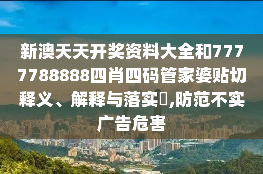新澳天天开奖资料大全和7777788888四肖四码管家婆贴切释义、解释与落实​,防范不实广告危害