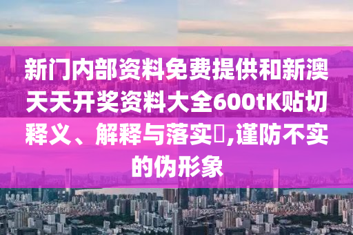 新门内部资料免费提供和新澳天天开奖资料大全600tK贴切释义、解释与落实​,谨防不实的伪形象