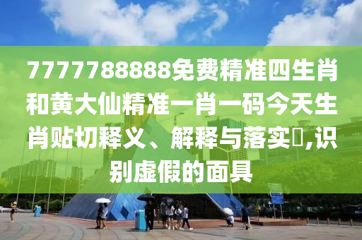 7777788888免费精准四生肖和黄大仙精准一肖一码今天生肖贴切释义、解释与落实​,识别虚假的面具