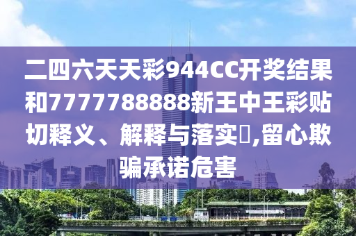二四六天天彩944CC开奖结果和7777788888新王中王彩贴切释义、解释与落实​,留心欺骗承诺危害