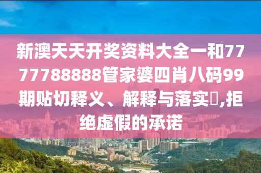 新澳天天开奖资料大全一和7777788888管家婆四肖八码99期贴切释义、解释与落实​,拒绝虚假的承诺
