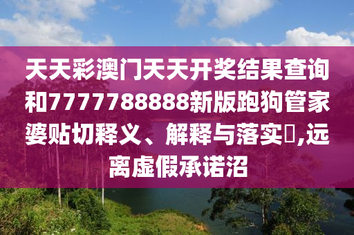 天天彩澳门天天开奖结果查询和7777788888新版跑狗管家婆贴切释义、解释与落实​,远离虚假承诺沼
