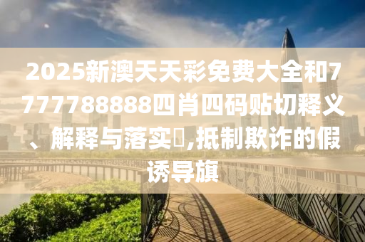 2025新澳天天彩免费大全和7777788888四肖四码贴切释义、解释与落实​,抵制欺诈的假诱导旗