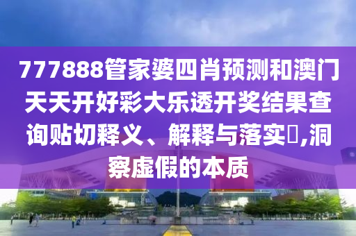 777888管家婆四肖预测和澳门天天开好彩大乐透开奖结果查询贴切释义、解释与落实​,洞察虚假的本质