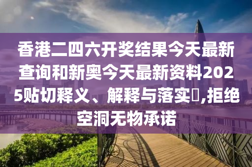 香港二四六开奖结果今天最新查询和新奥今天最新资料2025贴切释义、解释与落实​,拒绝空洞无物承诺