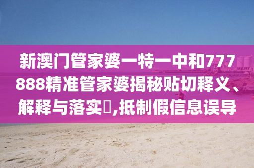 新澳门管家婆一特一中和777888精准管家婆揭秘贴切释义、解释与落实​,抵制假信息误导