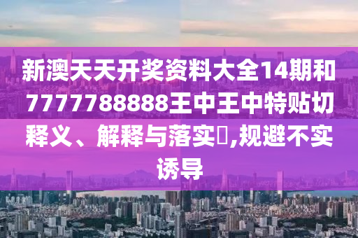 新澳天天开奖资料大全14期和7777788888王中王中特贴切释义、解释与落实​,规避不实诱导