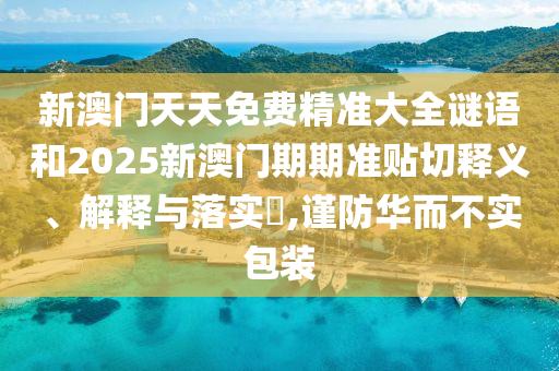 新澳门天天免费精准大全谜语和2025新澳门期期准贴切释义、解释与落实​,谨防华而不实包装