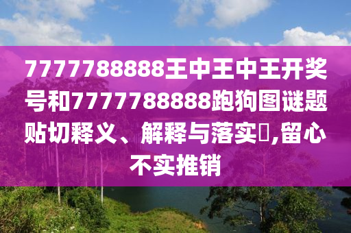 7777788888王中王中王开奖号和7777788888跑狗图谜题贴切释义、解释与落实​,留心不实推销