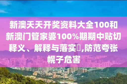 新澳天天开奖资料大全100和新澳门管家婆100%期期中贴切释义、解释与落实​,防范夸张幌子危害