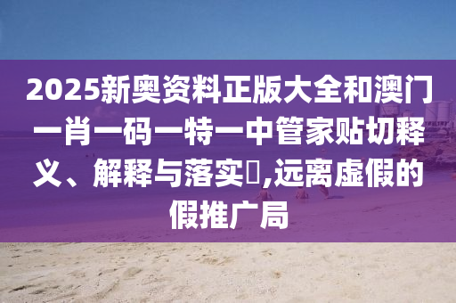 2025新奥资料正版大全和澳门一肖一码一特一中管家贴切释义、解释与落实​,远离虚假的假推广局