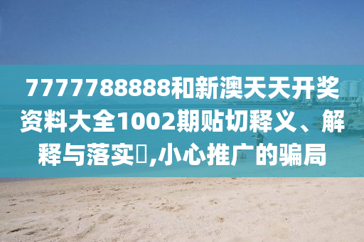 7777788888和新澳天天开奖资料大全1002期贴切释义、解释与落实​,小心推广的骗局