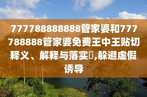 777788888888管家婆和777788888管家婆免费王中王贴切释义、解释与落实​,躲避虚假诱导