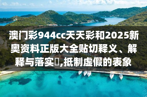澳门彩944cc天天彩和2025新奥资料正版大全贴切释义、解释与落实​,抵制虚假的表象